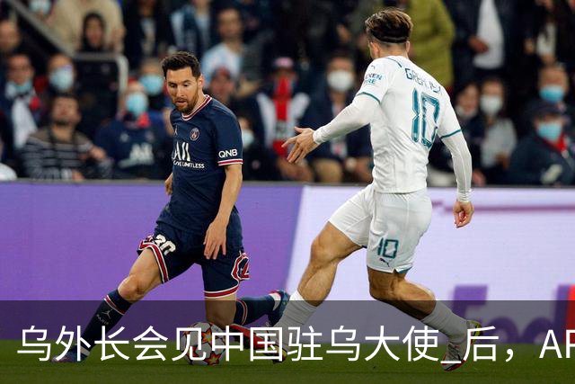乌外长会见中国驻乌大使 后，APEC会议召开前，泽连斯基向我国喊话