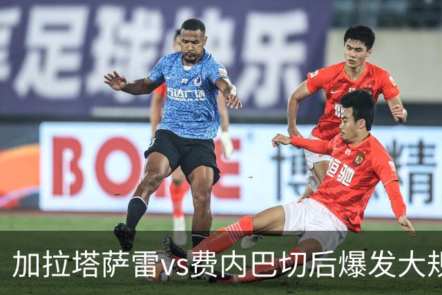加拉塔萨雷vs费内巴切后爆发大规模冲突，贡多齐、卢卡库卷入