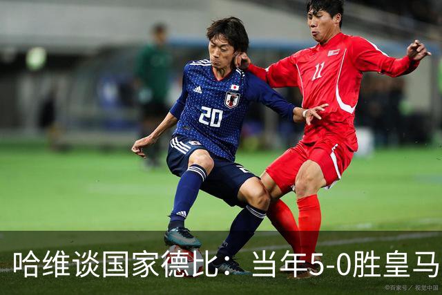 哈维谈国家德比：当年5-0胜皇马比6-2更完美
