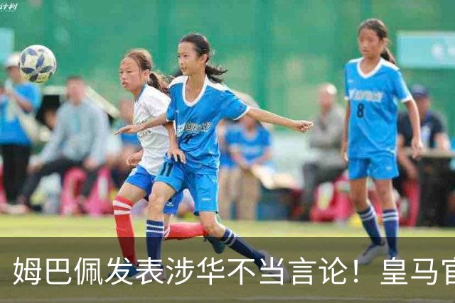 姆巴佩发表涉华不当言论！皇马官方：不道歉 球员有权表达个人意见
