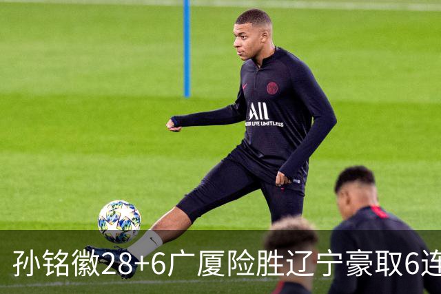孙铭徽28+6广厦险胜辽宁豪取6连胜 郭艾伦19分