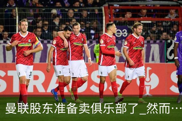 曼联股东准备卖俱乐部了 然而……