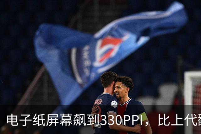 电子纸屏幕飙到330PPI，比上代翻了一倍多
