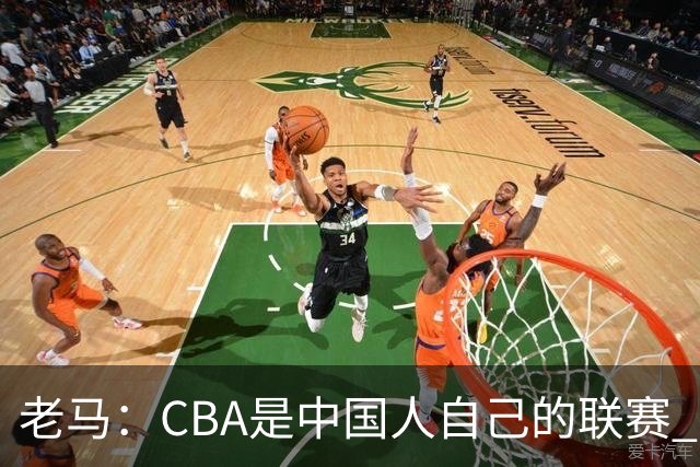 老马：CBA是中国人自己的联赛 国内球员是根本