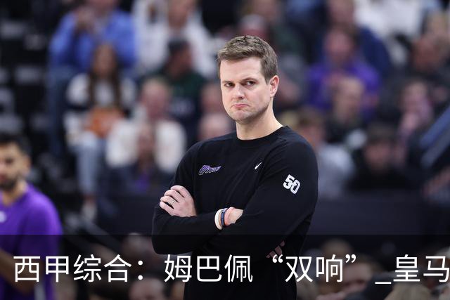 西甲综合：姆巴佩“双响” 皇马赢“国家德比”