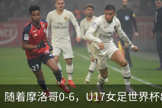 随着摩洛哥0-6，U17女足世界杯8强已诞生3席：1支东亚劲旅在列