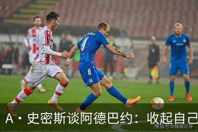 A·史密斯谈阿德巴约：收起自己的玻璃心 用剩余比赛证明自己