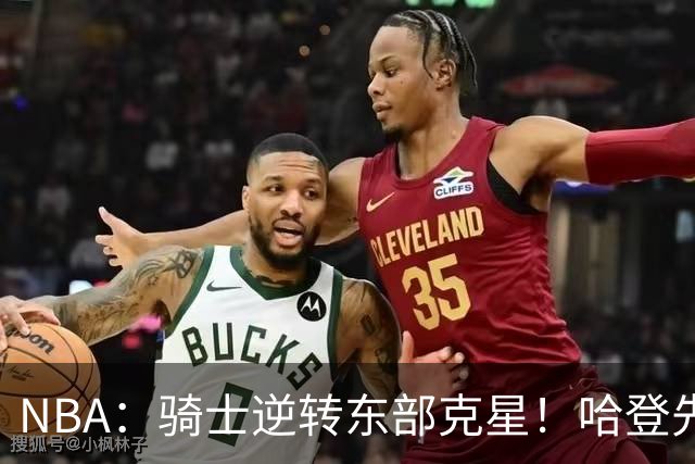 NBA：骑士逆转东部克星！哈登先抑后扬打脸黑子 爱德华兹虽败犹荣